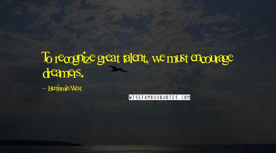 Benjamin West Quotes: To recognize great talent, we must encourage dreamers.