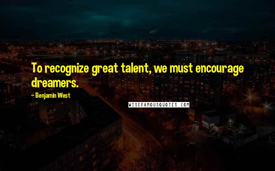 Benjamin West Quotes: To recognize great talent, we must encourage dreamers.