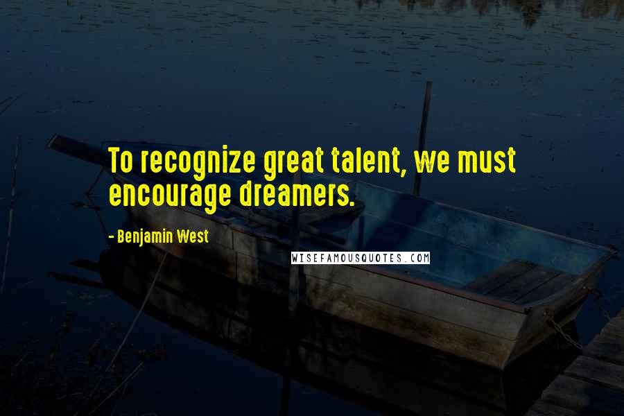 Benjamin West Quotes: To recognize great talent, we must encourage dreamers.