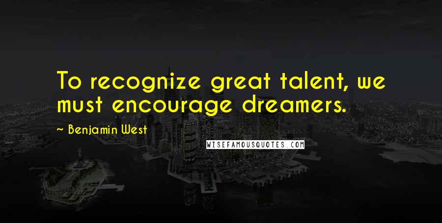 Benjamin West Quotes: To recognize great talent, we must encourage dreamers.