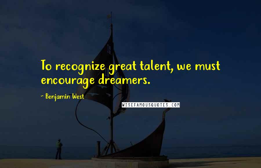 Benjamin West Quotes: To recognize great talent, we must encourage dreamers.