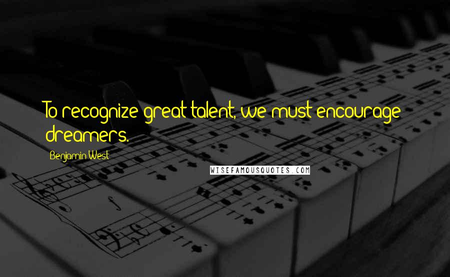 Benjamin West Quotes: To recognize great talent, we must encourage dreamers.