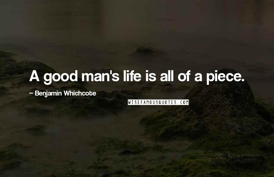 Benjamin Whichcote Quotes: A good man's life is all of a piece.