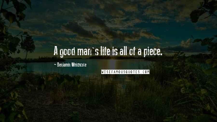 Benjamin Whichcote Quotes: A good man's life is all of a piece.