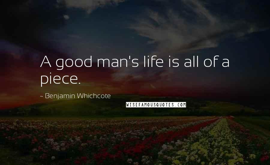 Benjamin Whichcote Quotes: A good man's life is all of a piece.