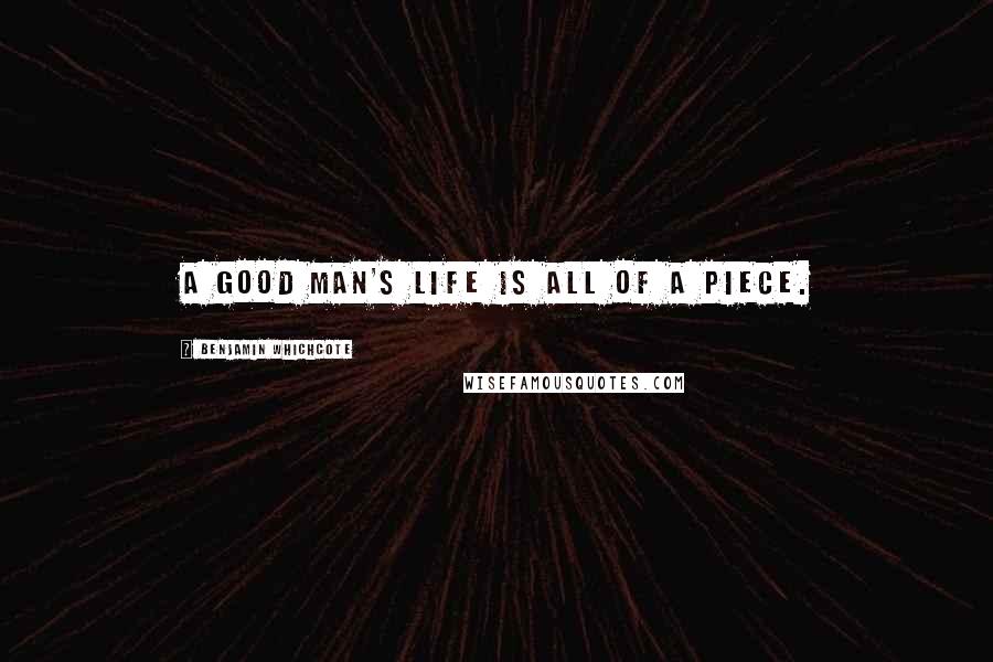 Benjamin Whichcote Quotes: A good man's life is all of a piece.