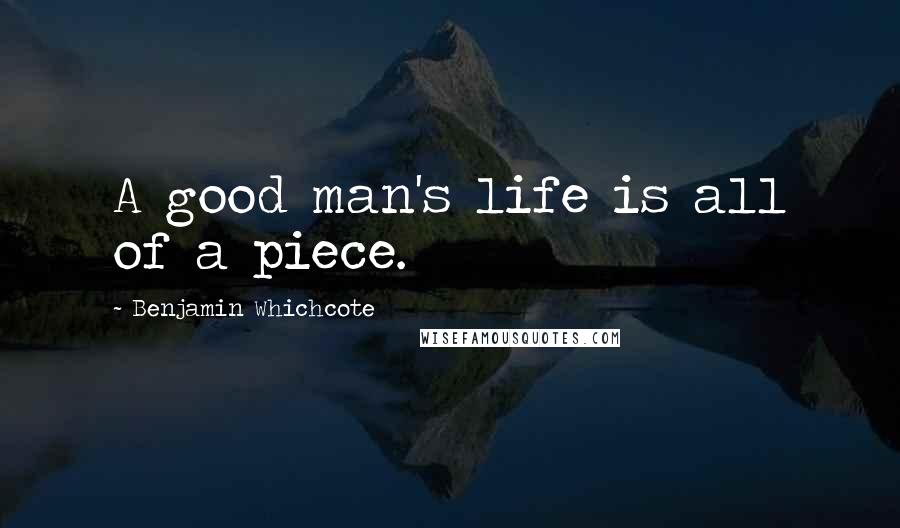 Benjamin Whichcote Quotes: A good man's life is all of a piece.