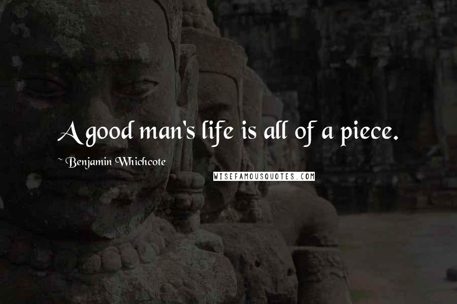 Benjamin Whichcote Quotes: A good man's life is all of a piece.