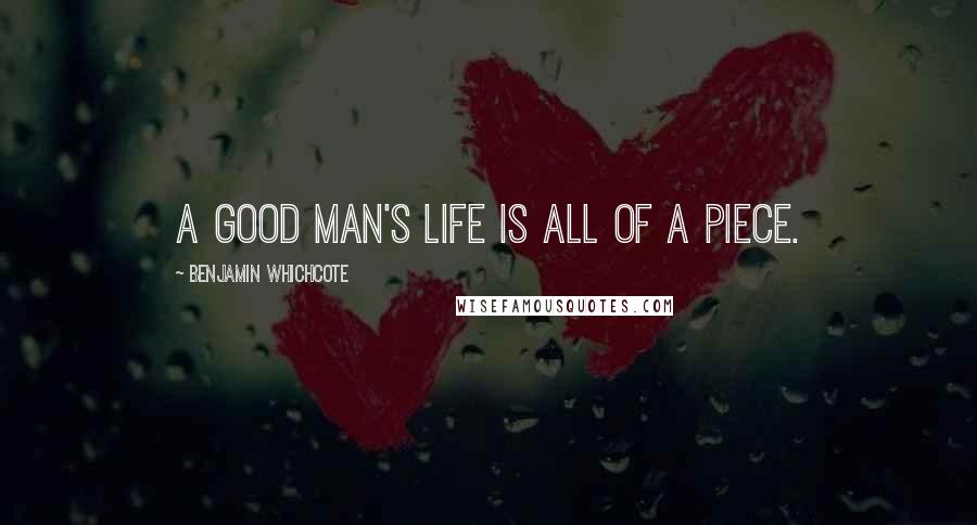 Benjamin Whichcote Quotes: A good man's life is all of a piece.