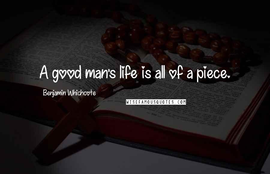 Benjamin Whichcote Quotes: A good man's life is all of a piece.