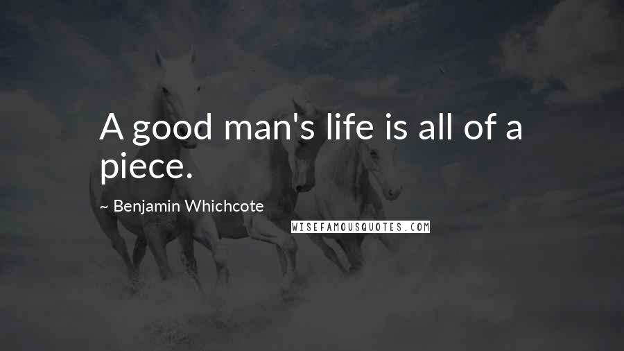 Benjamin Whichcote Quotes: A good man's life is all of a piece.