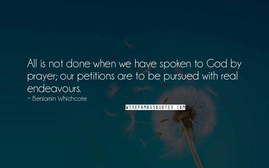 Benjamin Whichcote Quotes: All is not done when we have spoken to God by prayer; our petitions are to be pursued with real endeavours.