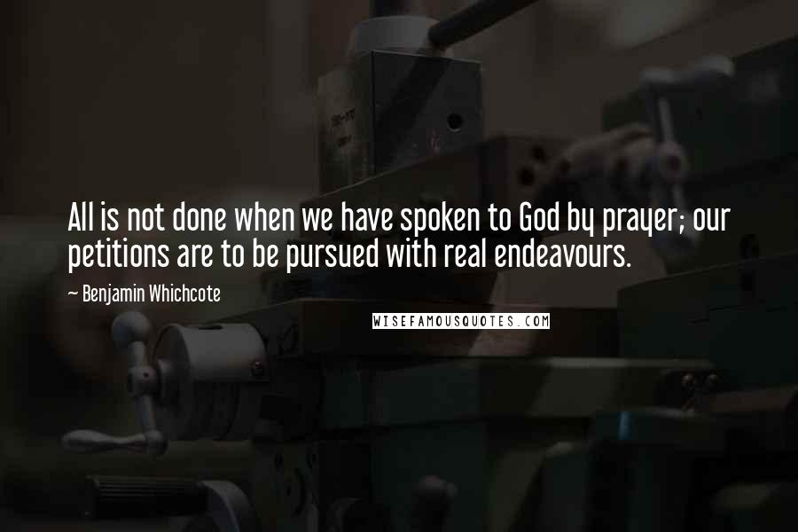 Benjamin Whichcote Quotes: All is not done when we have spoken to God by prayer; our petitions are to be pursued with real endeavours.