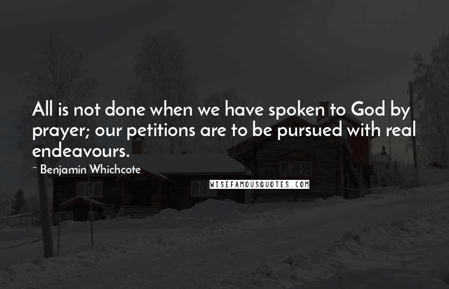 Benjamin Whichcote Quotes: All is not done when we have spoken to God by prayer; our petitions are to be pursued with real endeavours.
