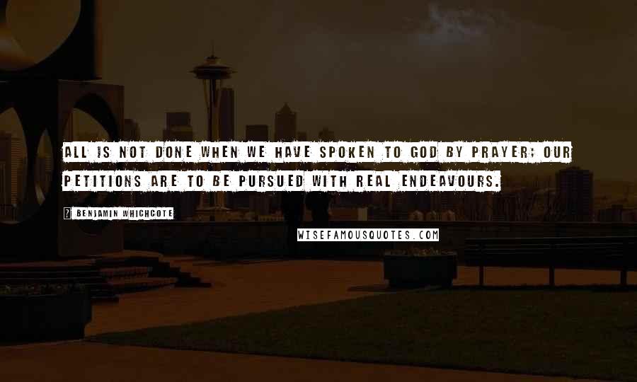 Benjamin Whichcote Quotes: All is not done when we have spoken to God by prayer; our petitions are to be pursued with real endeavours.