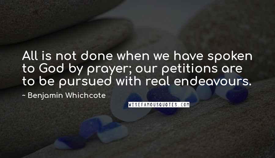 Benjamin Whichcote Quotes: All is not done when we have spoken to God by prayer; our petitions are to be pursued with real endeavours.