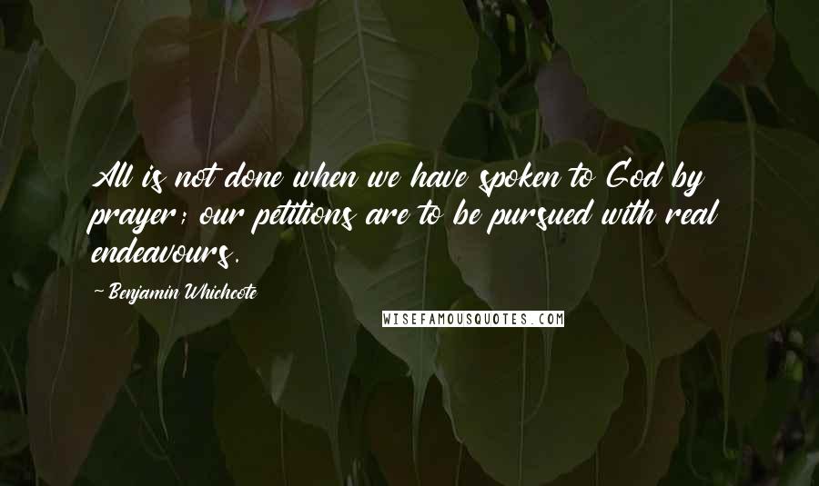 Benjamin Whichcote Quotes: All is not done when we have spoken to God by prayer; our petitions are to be pursued with real endeavours.