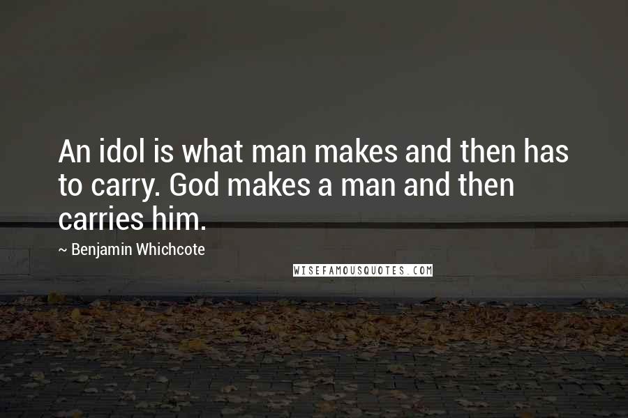 Benjamin Whichcote Quotes: An idol is what man makes and then has to carry. God makes a man and then carries him.