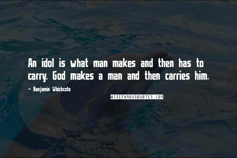 Benjamin Whichcote Quotes: An idol is what man makes and then has to carry. God makes a man and then carries him.
