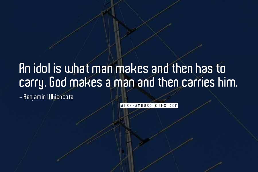 Benjamin Whichcote Quotes: An idol is what man makes and then has to carry. God makes a man and then carries him.