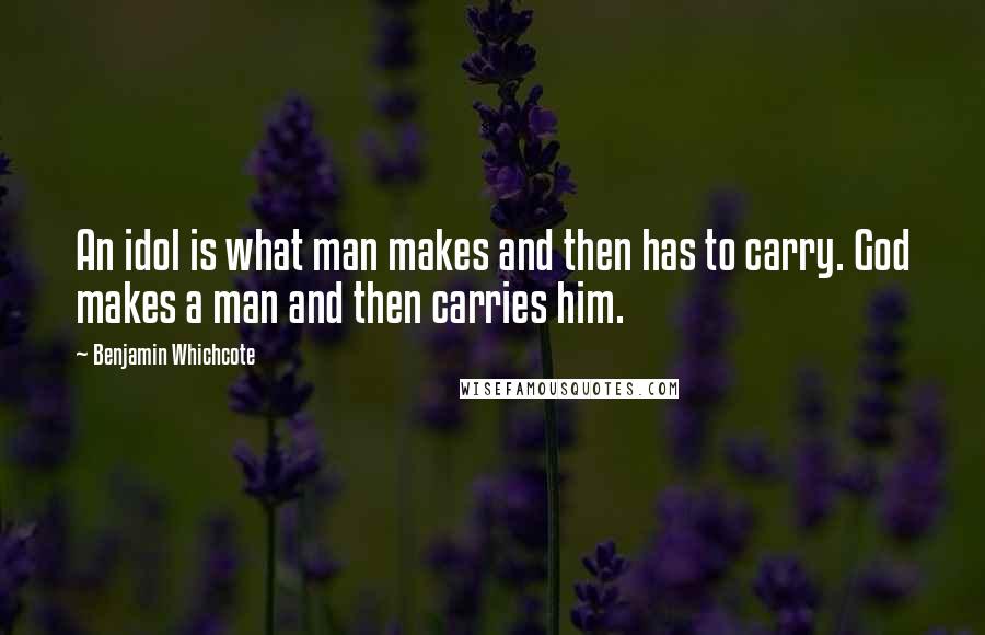 Benjamin Whichcote Quotes: An idol is what man makes and then has to carry. God makes a man and then carries him.