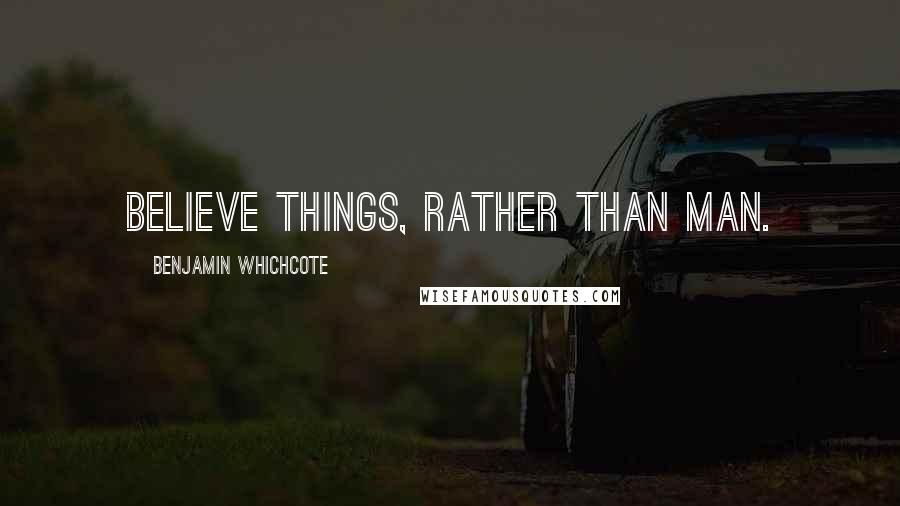 Benjamin Whichcote Quotes: Believe things, rather than man.