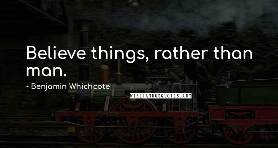 Benjamin Whichcote Quotes: Believe things, rather than man.