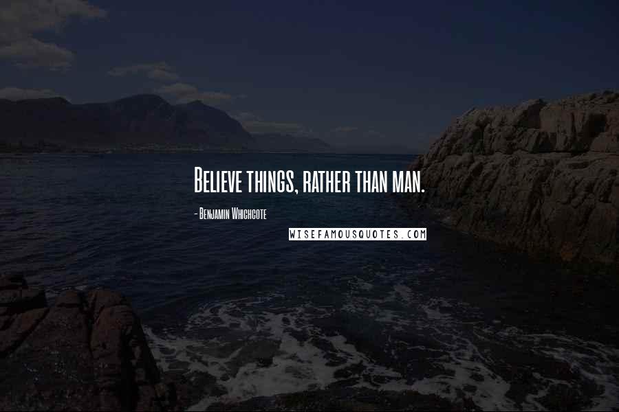 Benjamin Whichcote Quotes: Believe things, rather than man.