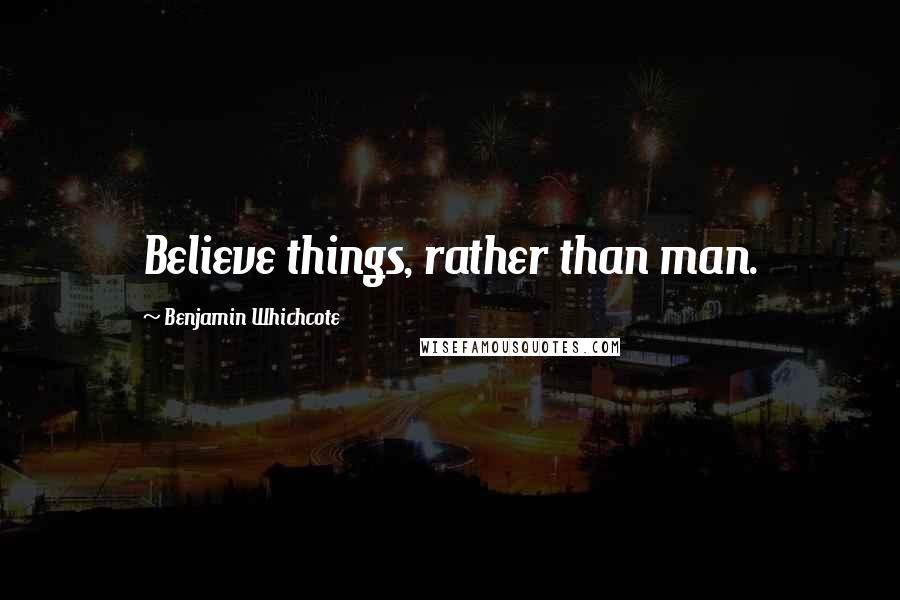 Benjamin Whichcote Quotes: Believe things, rather than man.