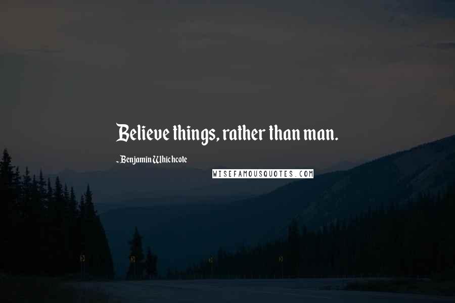 Benjamin Whichcote Quotes: Believe things, rather than man.