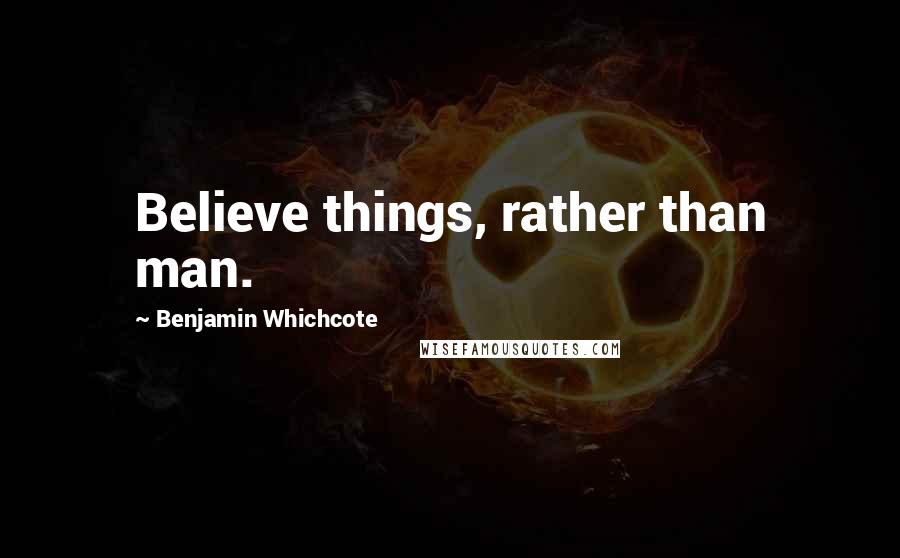 Benjamin Whichcote Quotes: Believe things, rather than man.