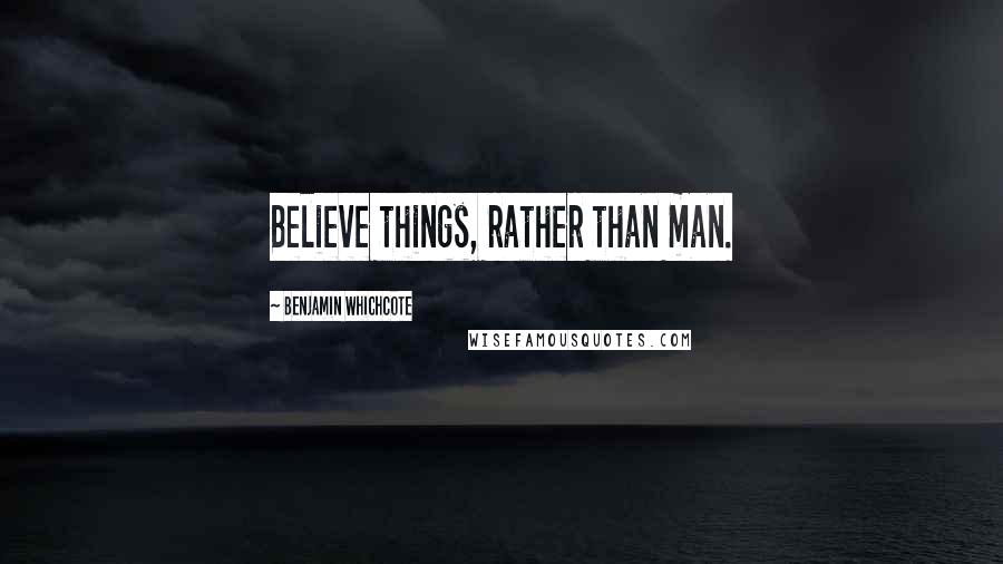 Benjamin Whichcote Quotes: Believe things, rather than man.