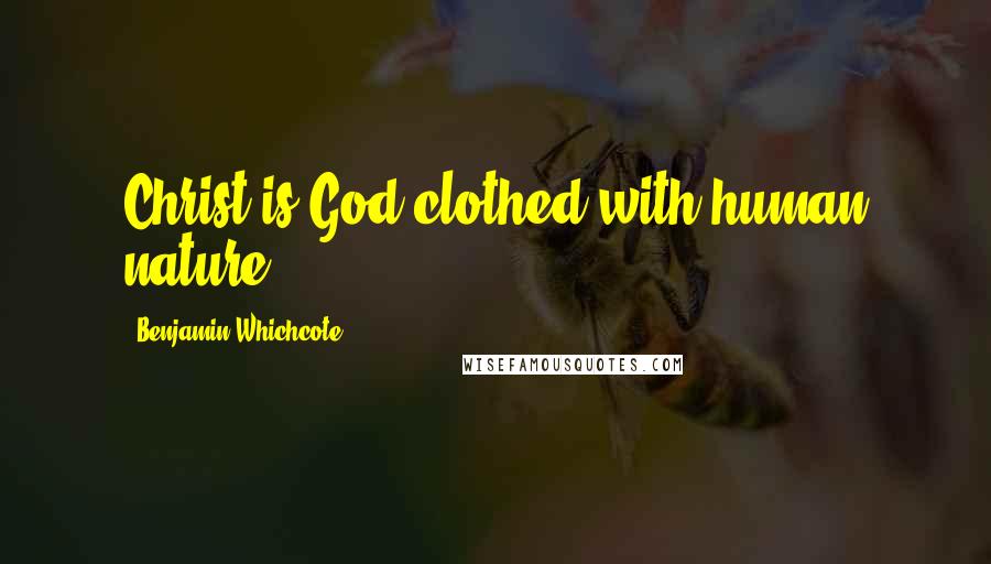 Benjamin Whichcote Quotes: Christ is God clothed with human nature.