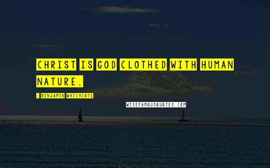 Benjamin Whichcote Quotes: Christ is God clothed with human nature.