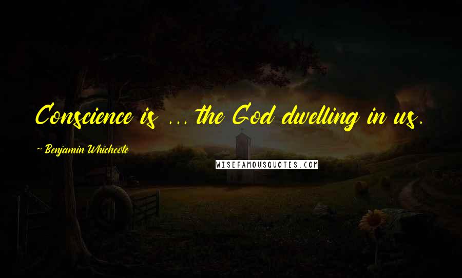 Benjamin Whichcote Quotes: Conscience is ... the God dwelling in us.