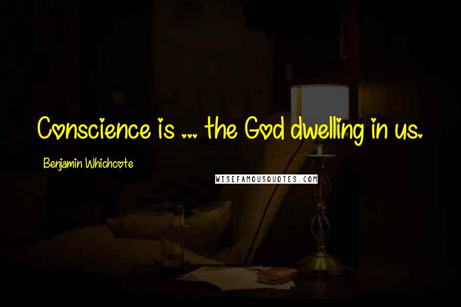 Benjamin Whichcote Quotes: Conscience is ... the God dwelling in us.