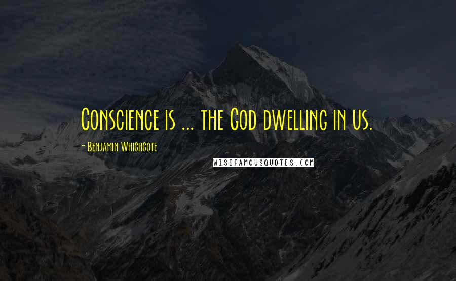 Benjamin Whichcote Quotes: Conscience is ... the God dwelling in us.