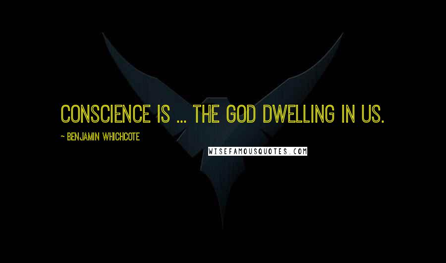 Benjamin Whichcote Quotes: Conscience is ... the God dwelling in us.