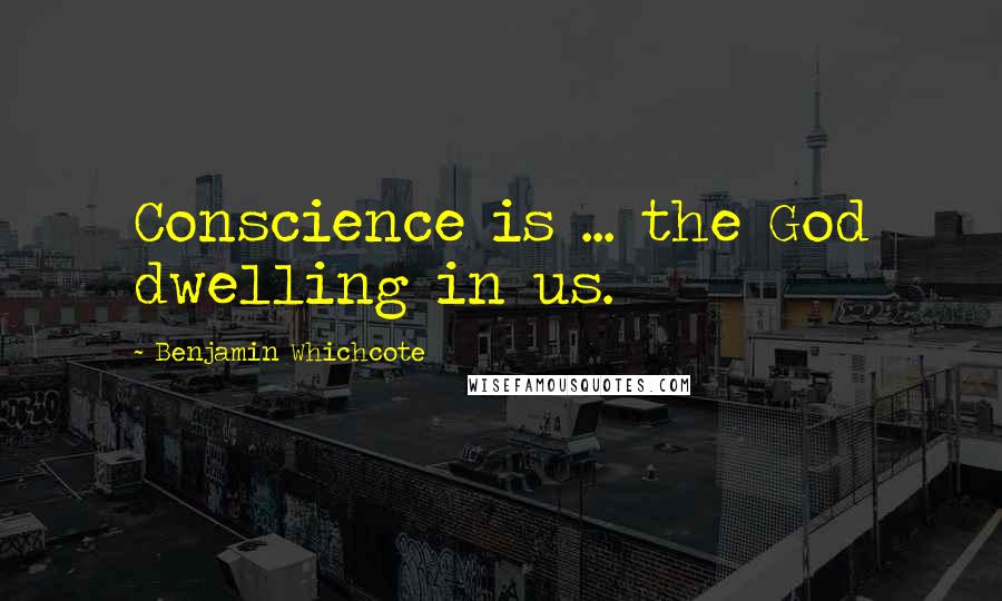 Benjamin Whichcote Quotes: Conscience is ... the God dwelling in us.