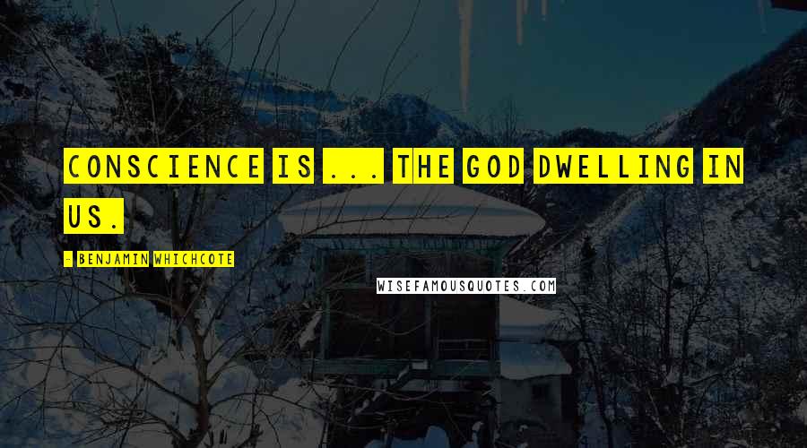 Benjamin Whichcote Quotes: Conscience is ... the God dwelling in us.