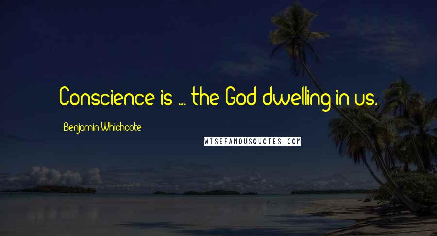 Benjamin Whichcote Quotes: Conscience is ... the God dwelling in us.