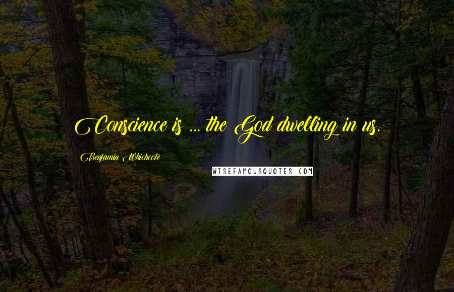 Benjamin Whichcote Quotes: Conscience is ... the God dwelling in us.