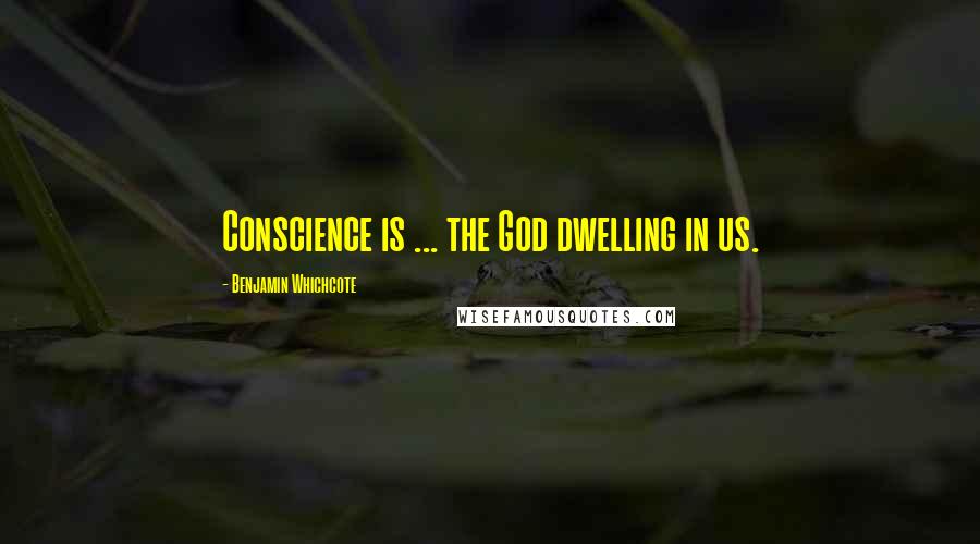 Benjamin Whichcote Quotes: Conscience is ... the God dwelling in us.