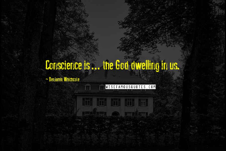 Benjamin Whichcote Quotes: Conscience is ... the God dwelling in us.