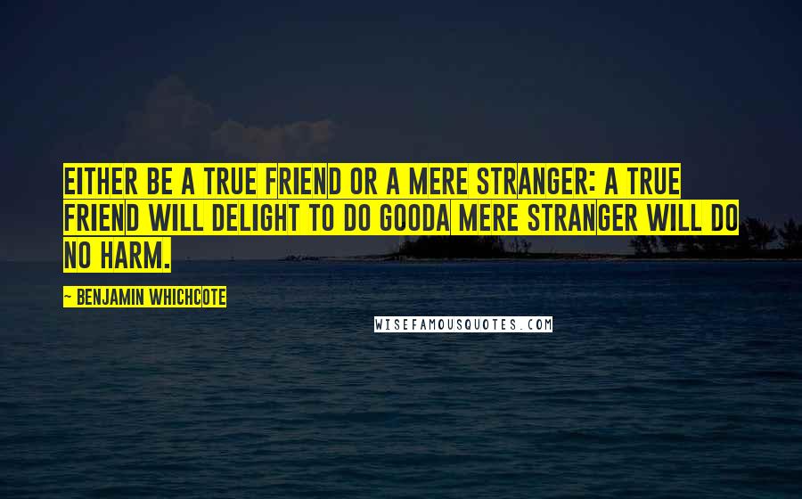 Benjamin Whichcote Quotes: Either be a true friend or a mere stranger: a true friend will delight to do gooda mere stranger will do no harm.