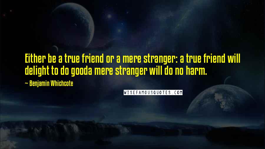 Benjamin Whichcote Quotes: Either be a true friend or a mere stranger: a true friend will delight to do gooda mere stranger will do no harm.