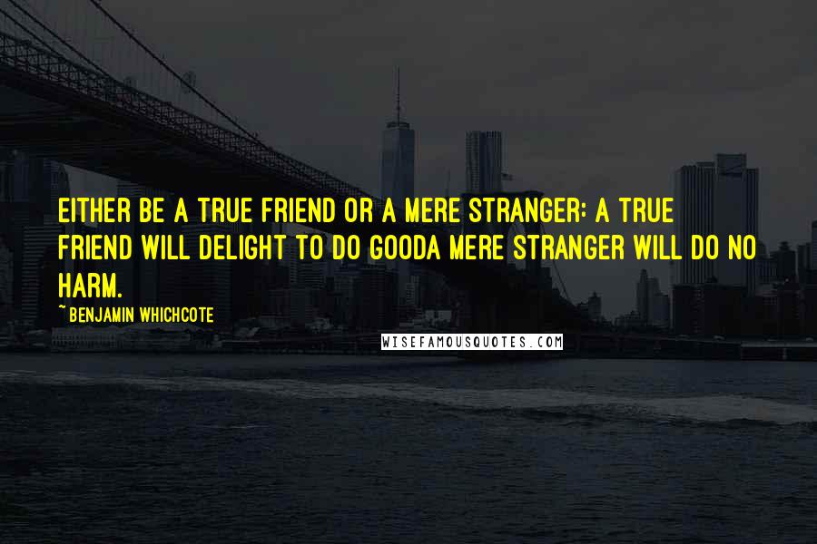 Benjamin Whichcote Quotes: Either be a true friend or a mere stranger: a true friend will delight to do gooda mere stranger will do no harm.