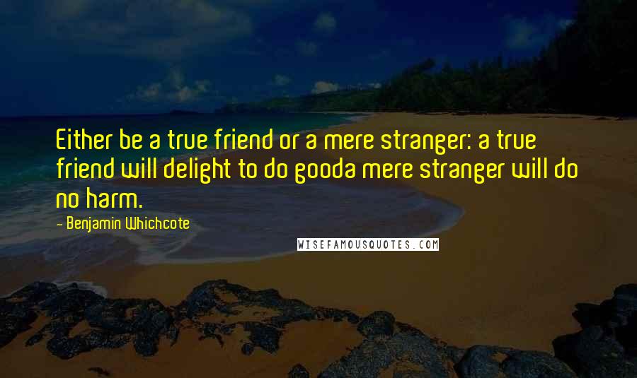 Benjamin Whichcote Quotes: Either be a true friend or a mere stranger: a true friend will delight to do gooda mere stranger will do no harm.