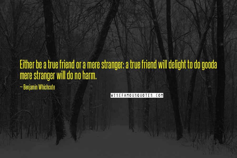 Benjamin Whichcote Quotes: Either be a true friend or a mere stranger: a true friend will delight to do gooda mere stranger will do no harm.