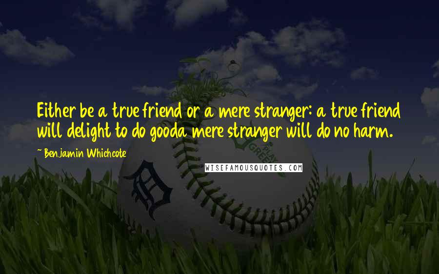 Benjamin Whichcote Quotes: Either be a true friend or a mere stranger: a true friend will delight to do gooda mere stranger will do no harm.